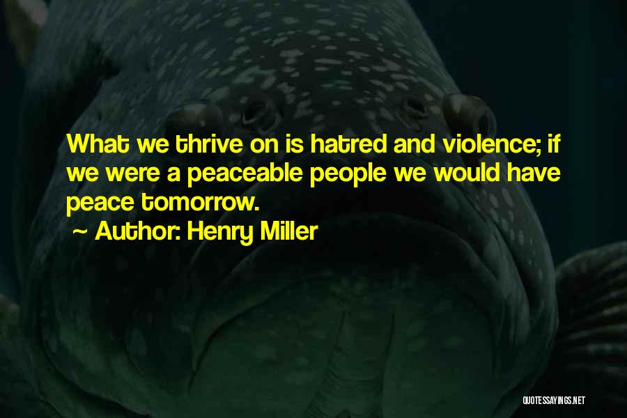 Henry Miller Quotes: What We Thrive On Is Hatred And Violence; If We Were A Peaceable People We Would Have Peace Tomorrow.