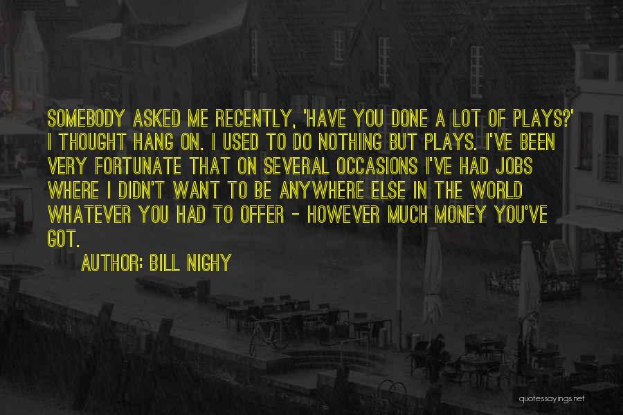 Bill Nighy Quotes: Somebody Asked Me Recently, 'have You Done A Lot Of Plays?' I Thought Hang On. I Used To Do Nothing