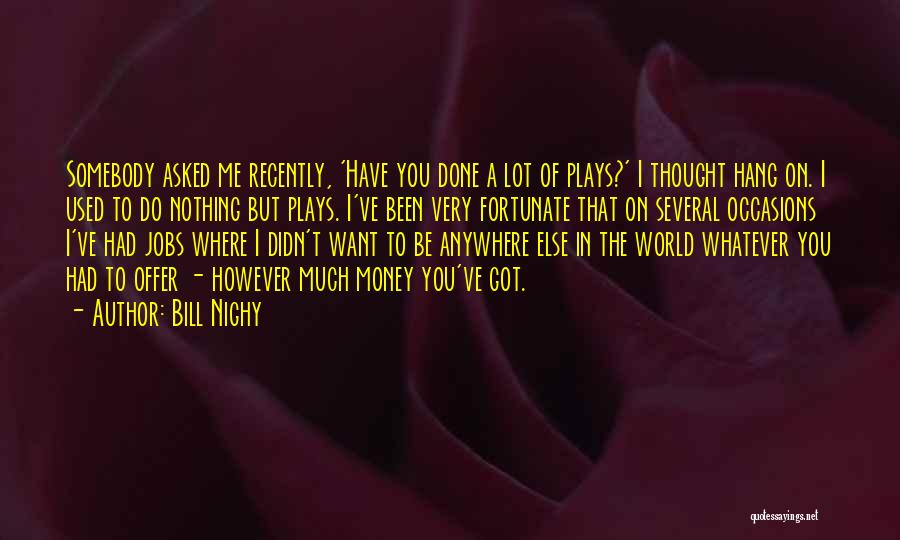 Bill Nighy Quotes: Somebody Asked Me Recently, 'have You Done A Lot Of Plays?' I Thought Hang On. I Used To Do Nothing