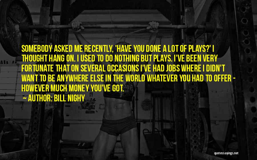 Bill Nighy Quotes: Somebody Asked Me Recently, 'have You Done A Lot Of Plays?' I Thought Hang On. I Used To Do Nothing