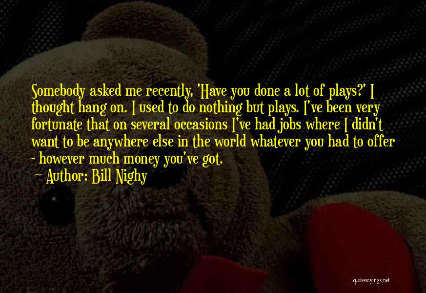 Bill Nighy Quotes: Somebody Asked Me Recently, 'have You Done A Lot Of Plays?' I Thought Hang On. I Used To Do Nothing