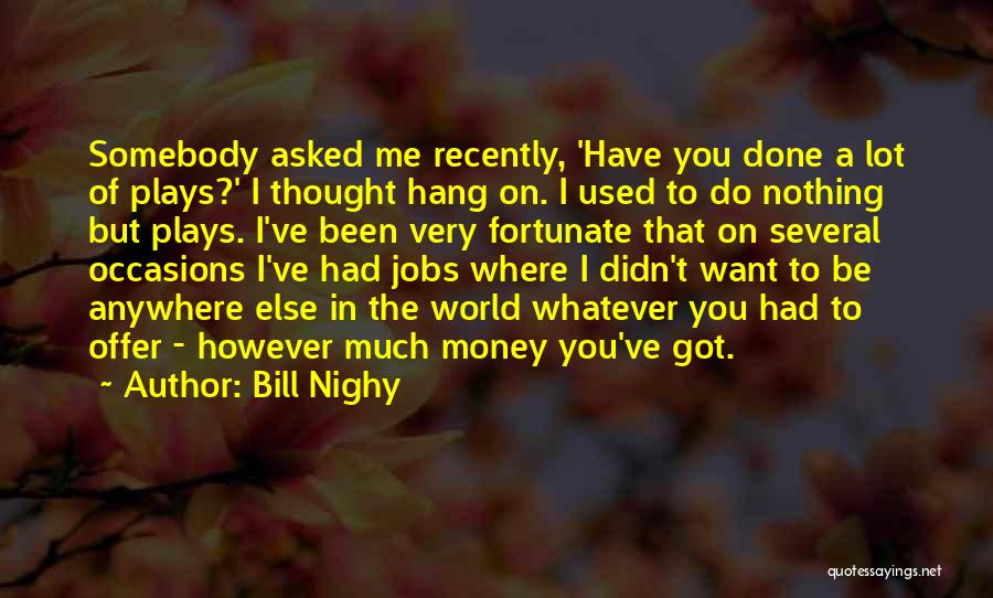 Bill Nighy Quotes: Somebody Asked Me Recently, 'have You Done A Lot Of Plays?' I Thought Hang On. I Used To Do Nothing
