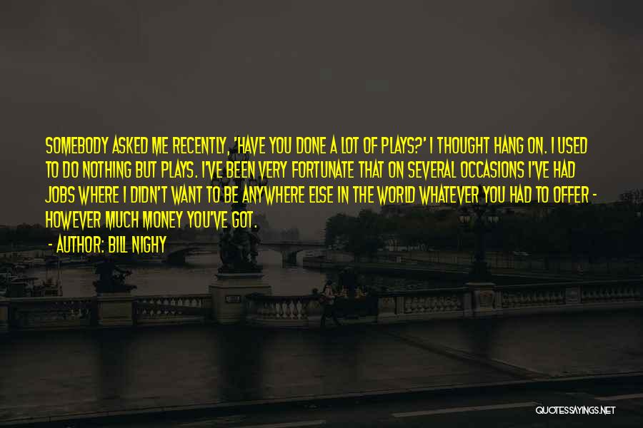 Bill Nighy Quotes: Somebody Asked Me Recently, 'have You Done A Lot Of Plays?' I Thought Hang On. I Used To Do Nothing