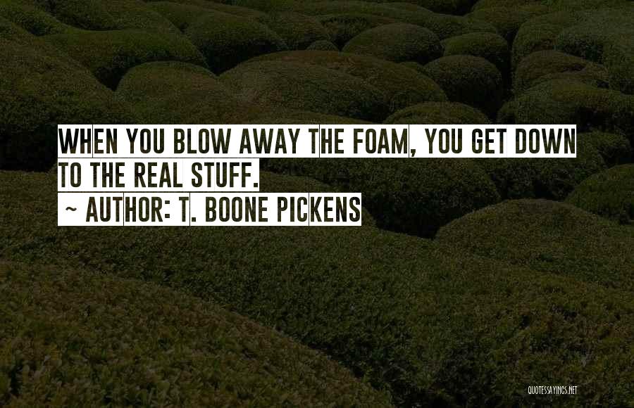 T. Boone Pickens Quotes: When You Blow Away The Foam, You Get Down To The Real Stuff.