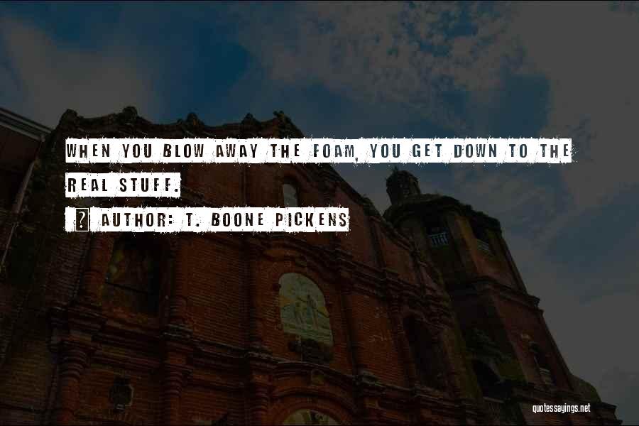 T. Boone Pickens Quotes: When You Blow Away The Foam, You Get Down To The Real Stuff.