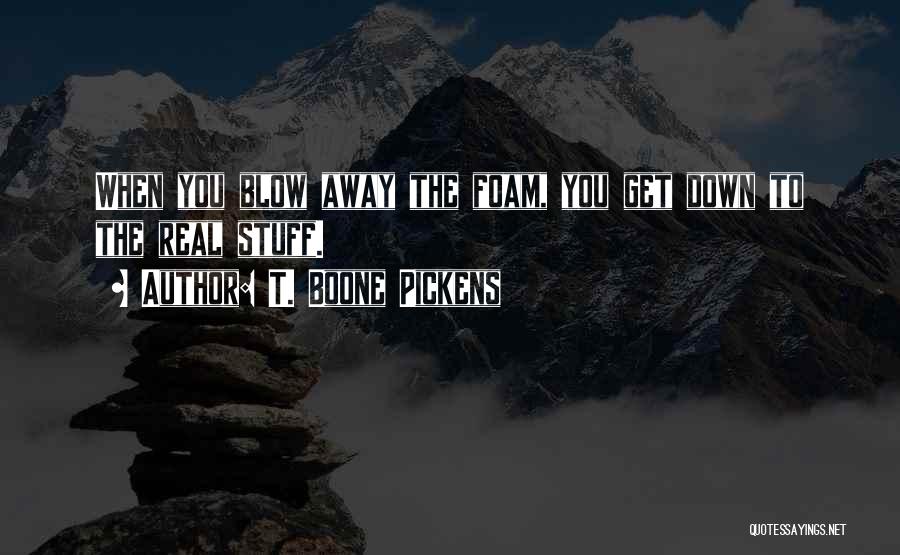 T. Boone Pickens Quotes: When You Blow Away The Foam, You Get Down To The Real Stuff.