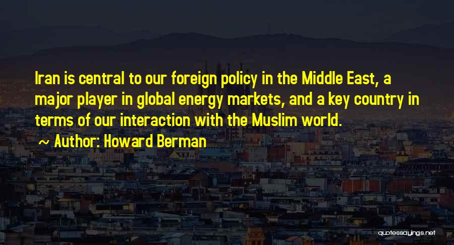 Howard Berman Quotes: Iran Is Central To Our Foreign Policy In The Middle East, A Major Player In Global Energy Markets, And A