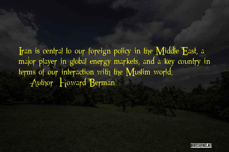 Howard Berman Quotes: Iran Is Central To Our Foreign Policy In The Middle East, A Major Player In Global Energy Markets, And A