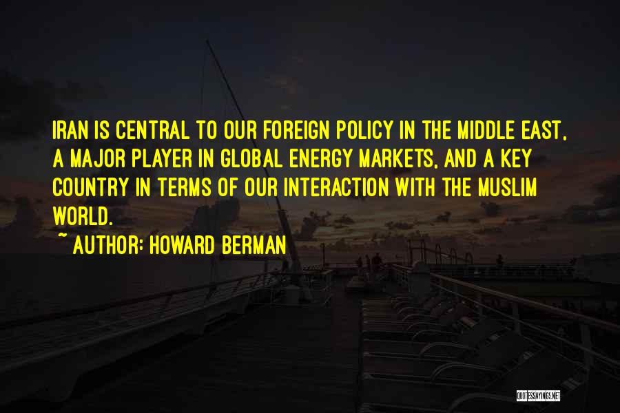 Howard Berman Quotes: Iran Is Central To Our Foreign Policy In The Middle East, A Major Player In Global Energy Markets, And A