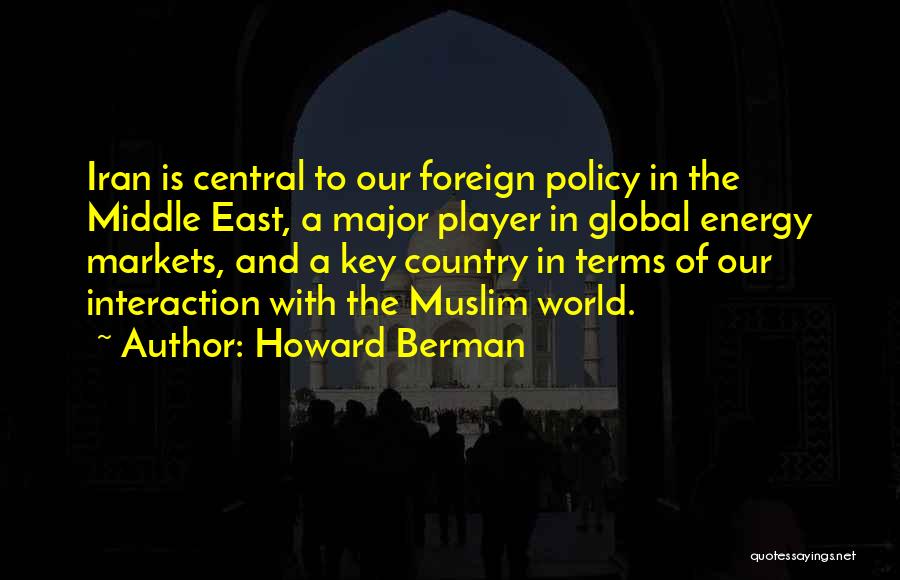 Howard Berman Quotes: Iran Is Central To Our Foreign Policy In The Middle East, A Major Player In Global Energy Markets, And A