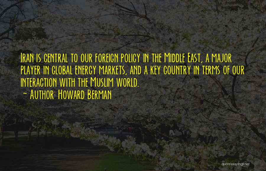 Howard Berman Quotes: Iran Is Central To Our Foreign Policy In The Middle East, A Major Player In Global Energy Markets, And A