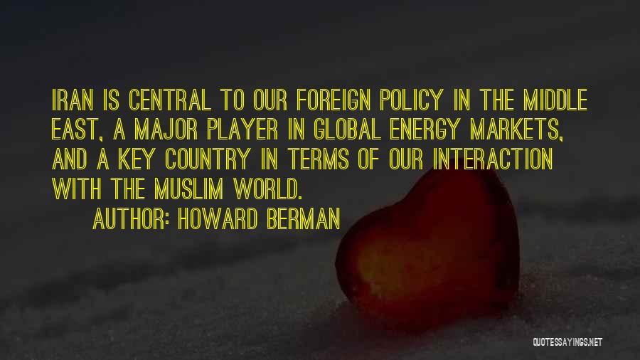 Howard Berman Quotes: Iran Is Central To Our Foreign Policy In The Middle East, A Major Player In Global Energy Markets, And A