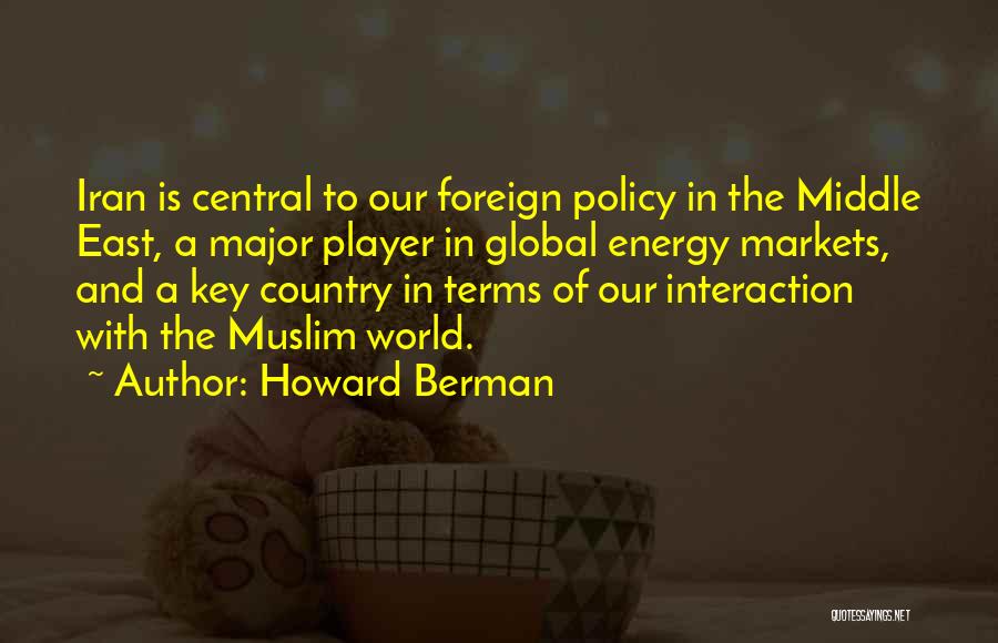 Howard Berman Quotes: Iran Is Central To Our Foreign Policy In The Middle East, A Major Player In Global Energy Markets, And A