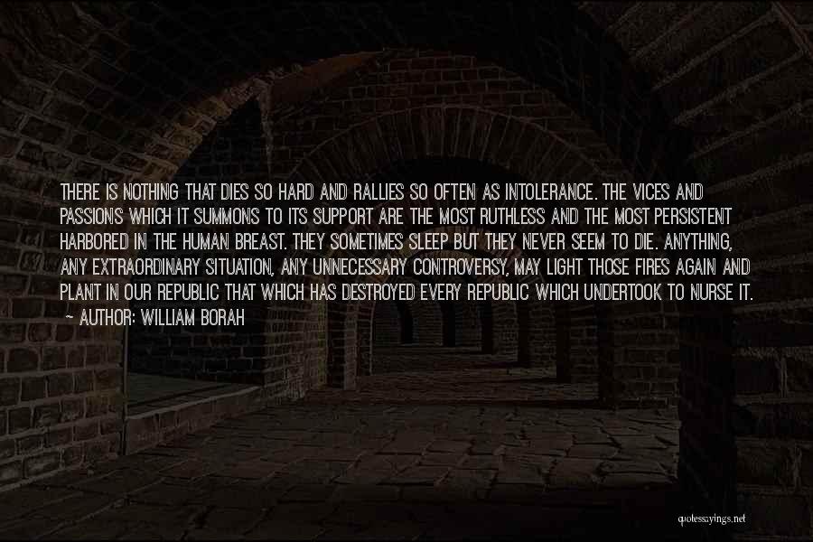 William Borah Quotes: There Is Nothing That Dies So Hard And Rallies So Often As Intolerance. The Vices And Passions Which It Summons