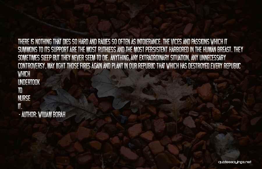 William Borah Quotes: There Is Nothing That Dies So Hard And Rallies So Often As Intolerance. The Vices And Passions Which It Summons