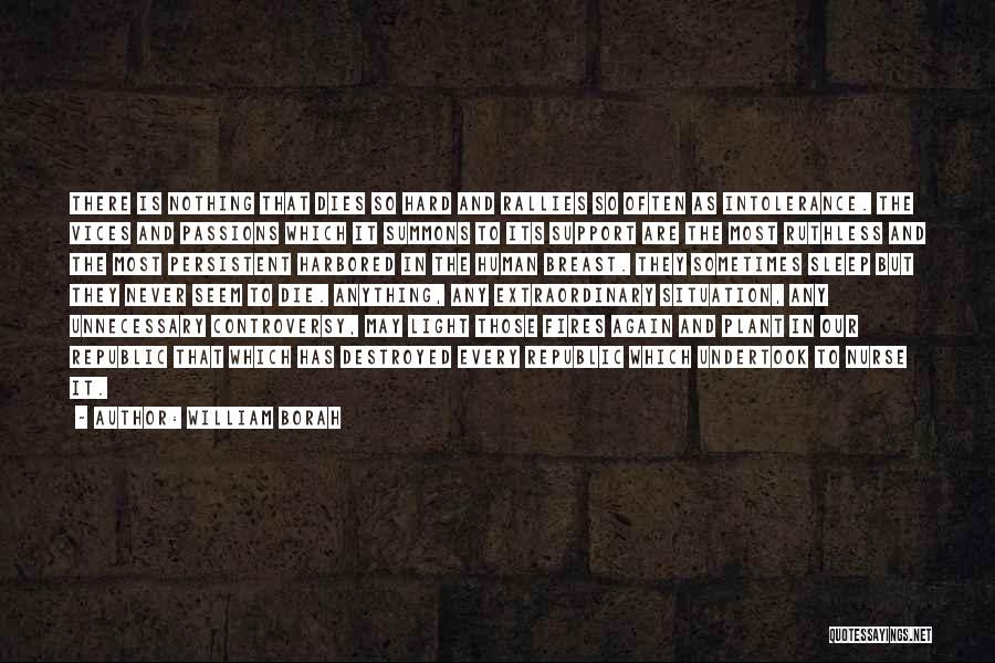 William Borah Quotes: There Is Nothing That Dies So Hard And Rallies So Often As Intolerance. The Vices And Passions Which It Summons