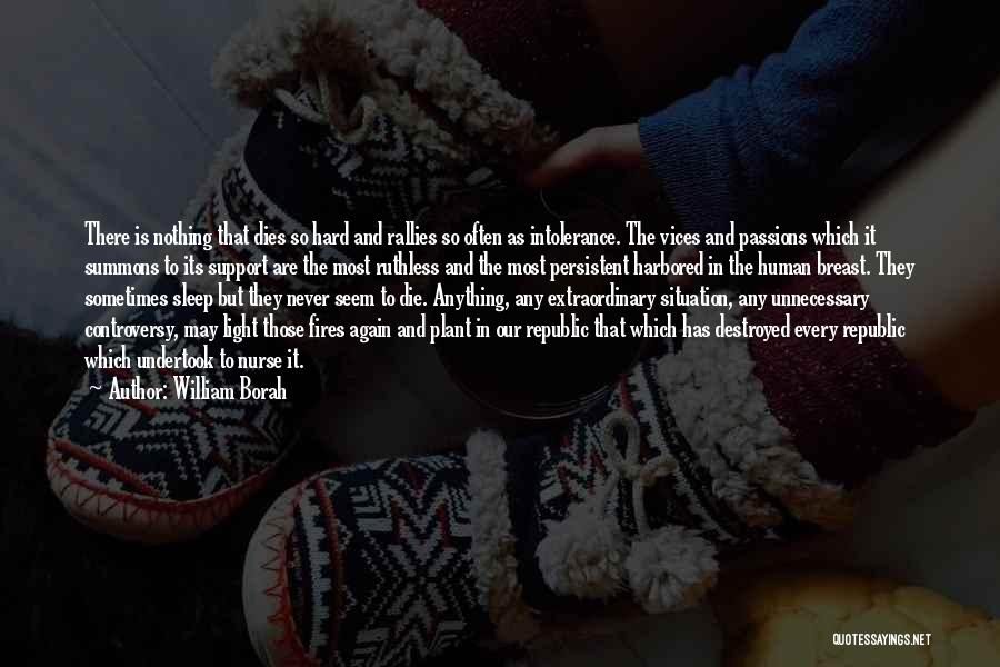 William Borah Quotes: There Is Nothing That Dies So Hard And Rallies So Often As Intolerance. The Vices And Passions Which It Summons