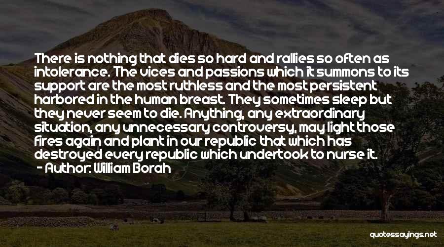 William Borah Quotes: There Is Nothing That Dies So Hard And Rallies So Often As Intolerance. The Vices And Passions Which It Summons