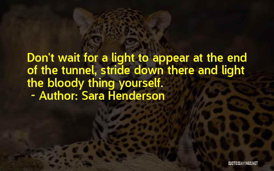 Sara Henderson Quotes: Don't Wait For A Light To Appear At The End Of The Tunnel, Stride Down There And Light The Bloody