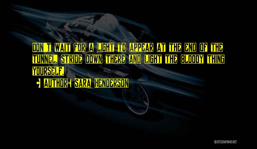 Sara Henderson Quotes: Don't Wait For A Light To Appear At The End Of The Tunnel, Stride Down There And Light The Bloody