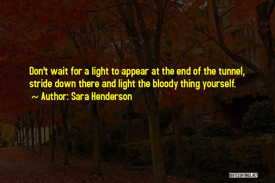 Sara Henderson Quotes: Don't Wait For A Light To Appear At The End Of The Tunnel, Stride Down There And Light The Bloody