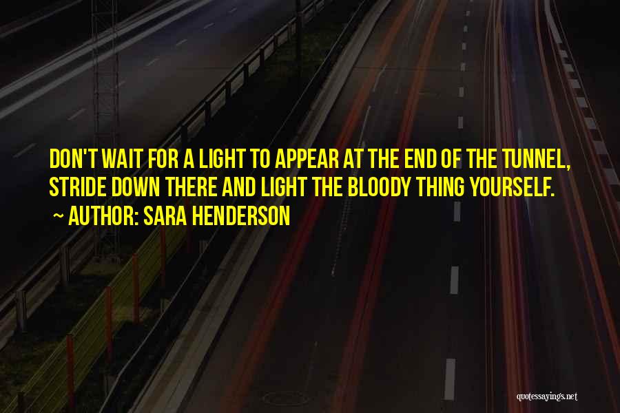 Sara Henderson Quotes: Don't Wait For A Light To Appear At The End Of The Tunnel, Stride Down There And Light The Bloody