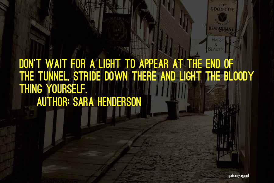 Sara Henderson Quotes: Don't Wait For A Light To Appear At The End Of The Tunnel, Stride Down There And Light The Bloody