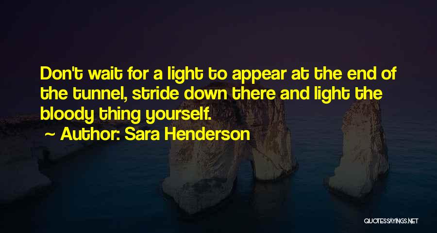 Sara Henderson Quotes: Don't Wait For A Light To Appear At The End Of The Tunnel, Stride Down There And Light The Bloody