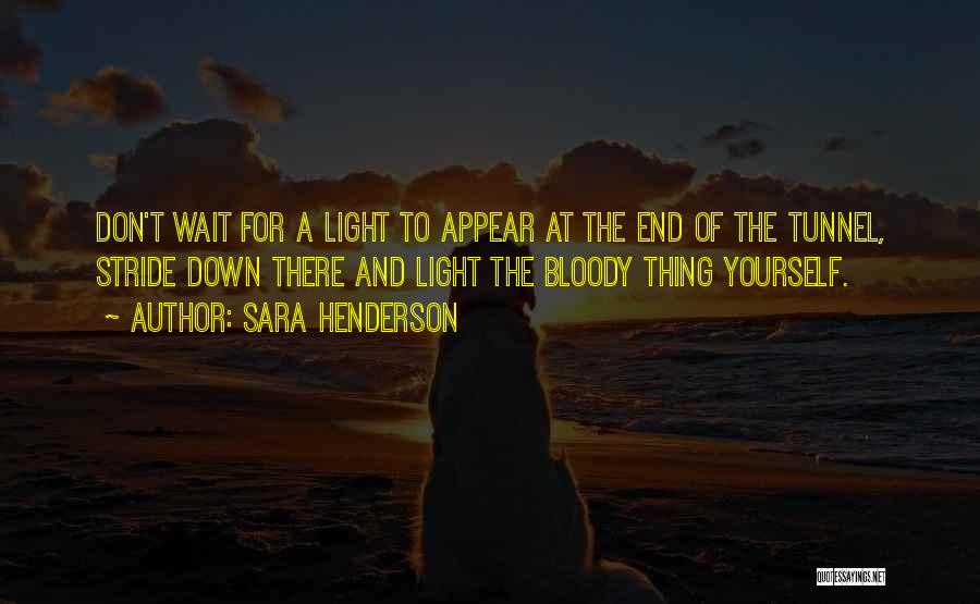 Sara Henderson Quotes: Don't Wait For A Light To Appear At The End Of The Tunnel, Stride Down There And Light The Bloody