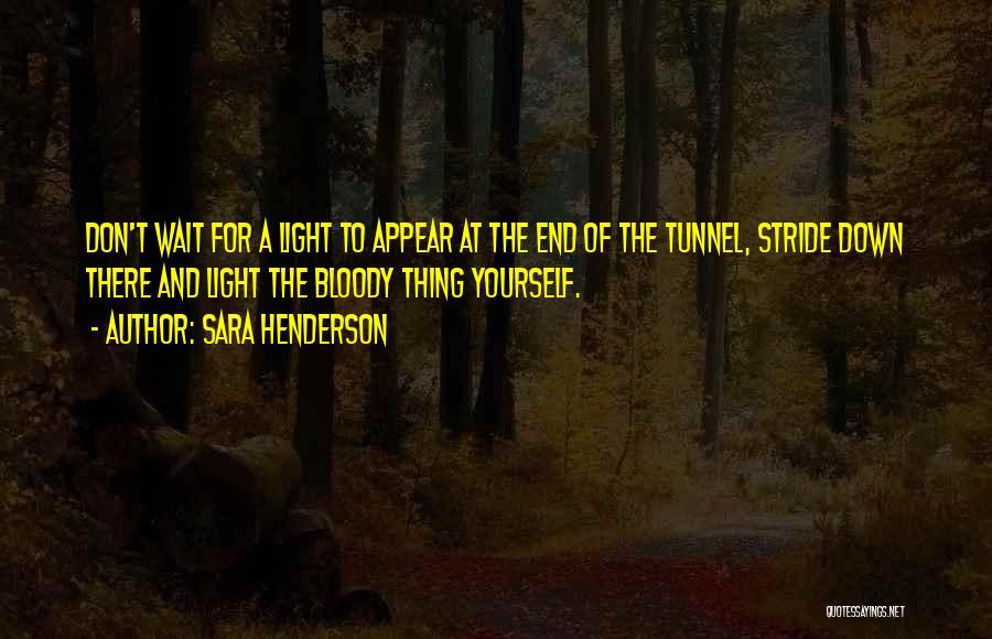 Sara Henderson Quotes: Don't Wait For A Light To Appear At The End Of The Tunnel, Stride Down There And Light The Bloody