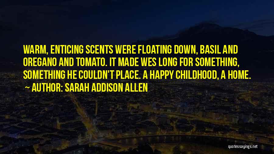 Sarah Addison Allen Quotes: Warm, Enticing Scents Were Floating Down, Basil And Oregano And Tomato. It Made Wes Long For Something, Something He Couldn't
