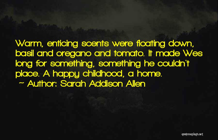 Sarah Addison Allen Quotes: Warm, Enticing Scents Were Floating Down, Basil And Oregano And Tomato. It Made Wes Long For Something, Something He Couldn't