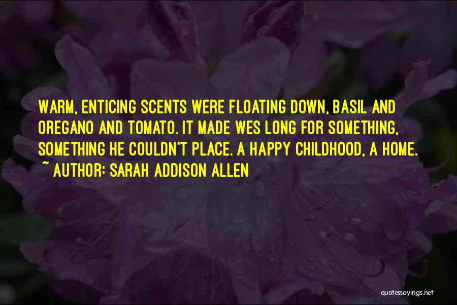 Sarah Addison Allen Quotes: Warm, Enticing Scents Were Floating Down, Basil And Oregano And Tomato. It Made Wes Long For Something, Something He Couldn't