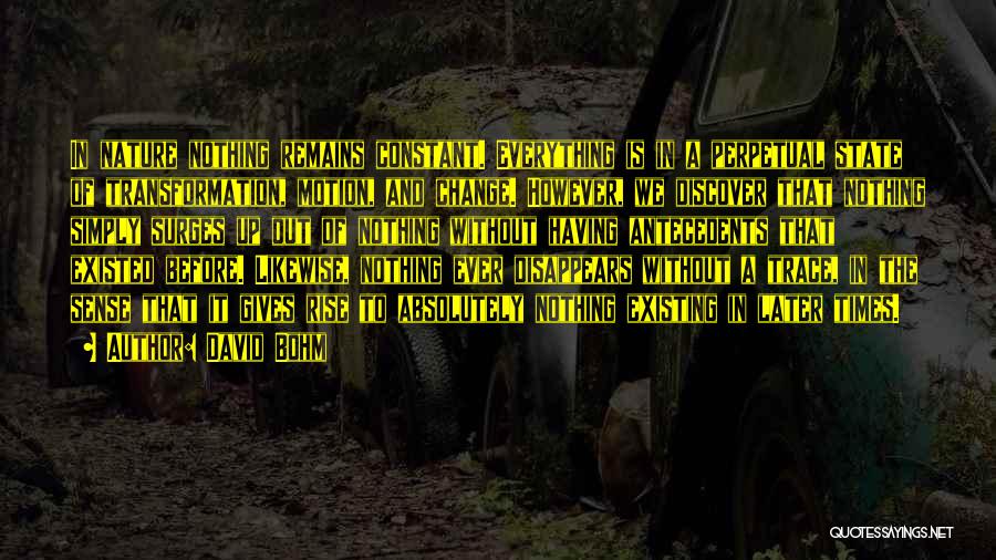 David Bohm Quotes: In Nature Nothing Remains Constant. Everything Is In A Perpetual State Of Transformation, Motion, And Change. However, We Discover That