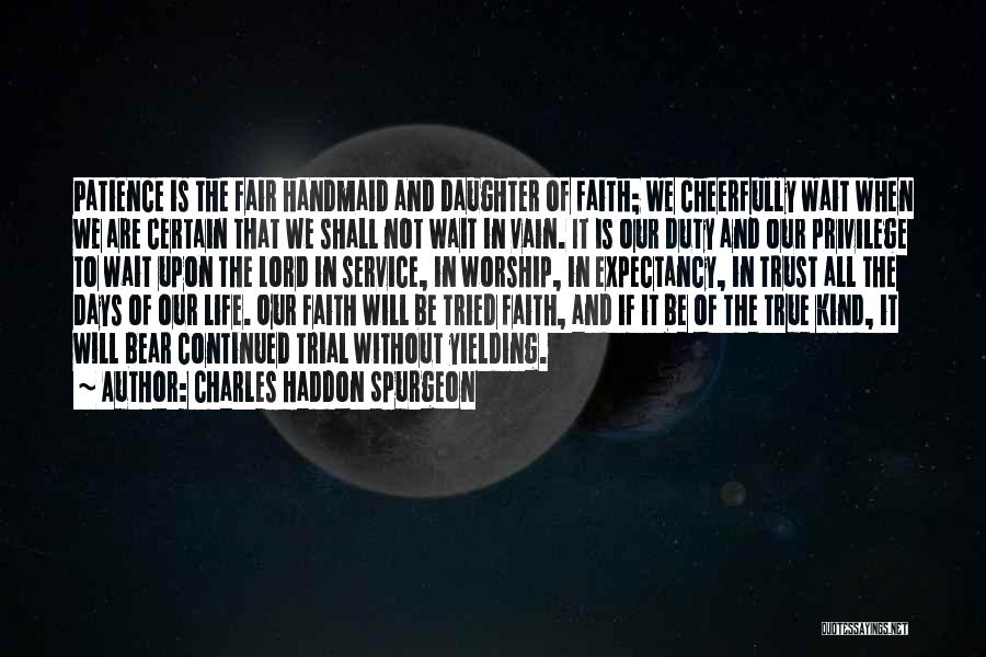 Charles Haddon Spurgeon Quotes: Patience Is The Fair Handmaid And Daughter Of Faith; We Cheerfully Wait When We Are Certain That We Shall Not