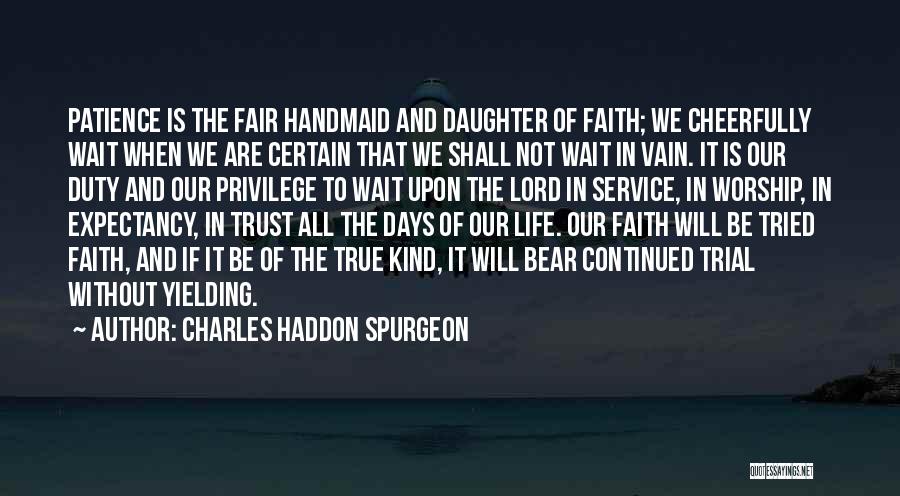 Charles Haddon Spurgeon Quotes: Patience Is The Fair Handmaid And Daughter Of Faith; We Cheerfully Wait When We Are Certain That We Shall Not