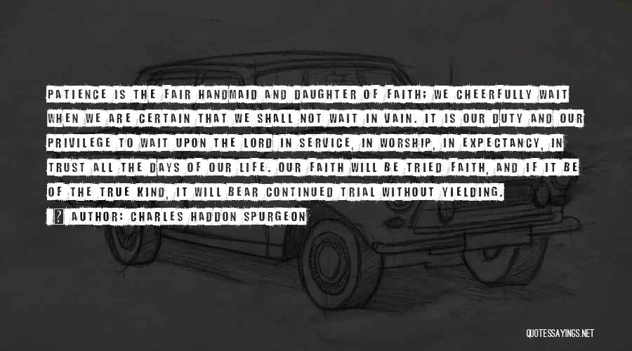 Charles Haddon Spurgeon Quotes: Patience Is The Fair Handmaid And Daughter Of Faith; We Cheerfully Wait When We Are Certain That We Shall Not