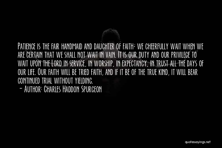 Charles Haddon Spurgeon Quotes: Patience Is The Fair Handmaid And Daughter Of Faith; We Cheerfully Wait When We Are Certain That We Shall Not