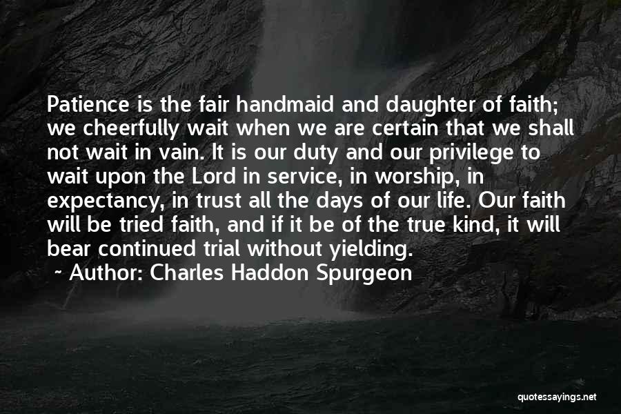 Charles Haddon Spurgeon Quotes: Patience Is The Fair Handmaid And Daughter Of Faith; We Cheerfully Wait When We Are Certain That We Shall Not