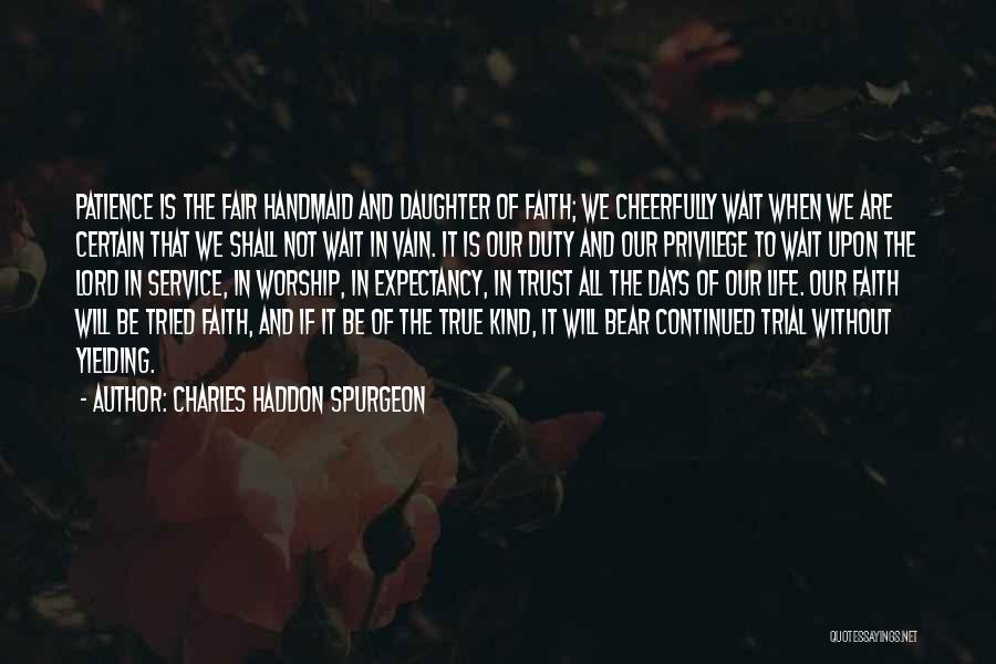 Charles Haddon Spurgeon Quotes: Patience Is The Fair Handmaid And Daughter Of Faith; We Cheerfully Wait When We Are Certain That We Shall Not