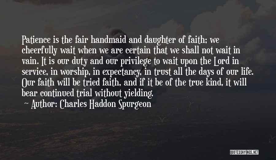 Charles Haddon Spurgeon Quotes: Patience Is The Fair Handmaid And Daughter Of Faith; We Cheerfully Wait When We Are Certain That We Shall Not