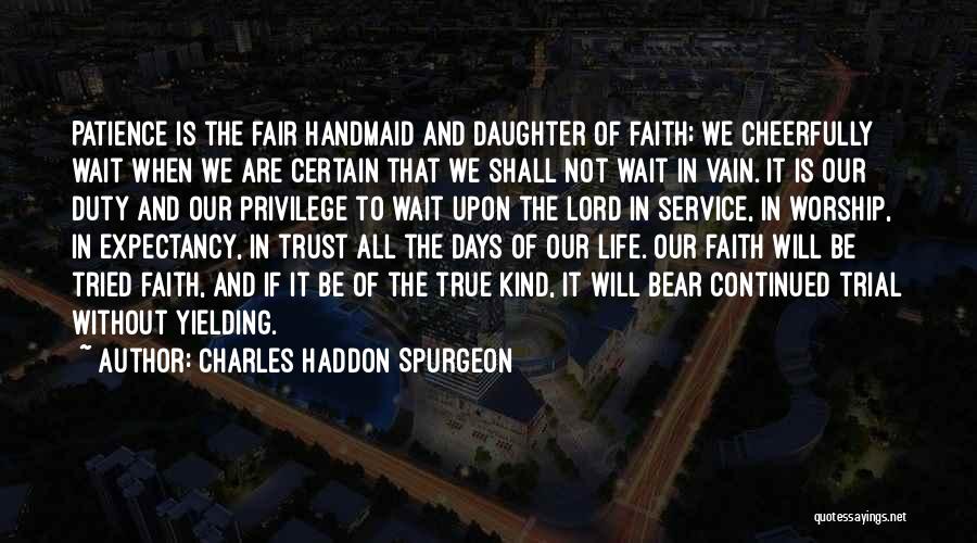 Charles Haddon Spurgeon Quotes: Patience Is The Fair Handmaid And Daughter Of Faith; We Cheerfully Wait When We Are Certain That We Shall Not