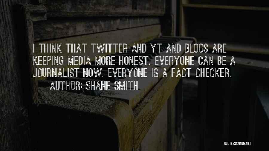Shane Smith Quotes: I Think That Twitter And Yt And Blogs Are Keeping Media More Honest. Everyone Can Be A Journalist Now. Everyone