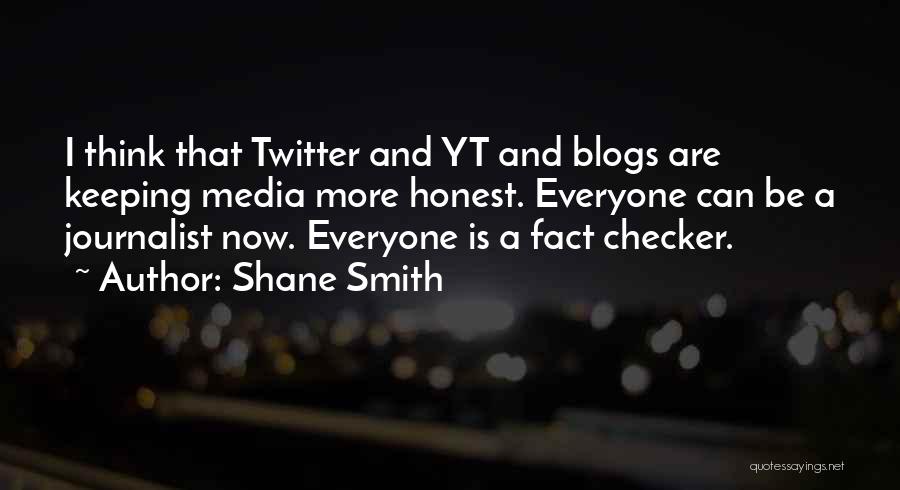 Shane Smith Quotes: I Think That Twitter And Yt And Blogs Are Keeping Media More Honest. Everyone Can Be A Journalist Now. Everyone