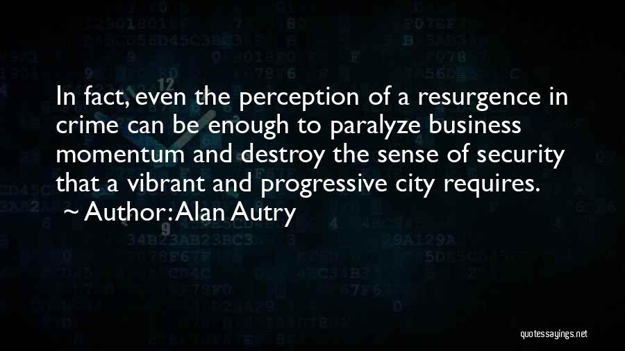 Alan Autry Quotes: In Fact, Even The Perception Of A Resurgence In Crime Can Be Enough To Paralyze Business Momentum And Destroy The