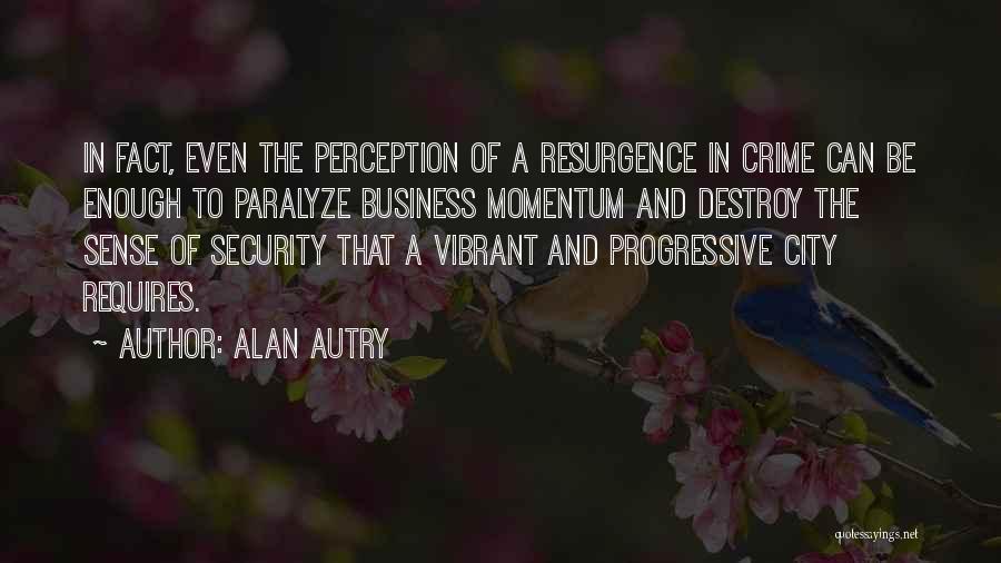 Alan Autry Quotes: In Fact, Even The Perception Of A Resurgence In Crime Can Be Enough To Paralyze Business Momentum And Destroy The