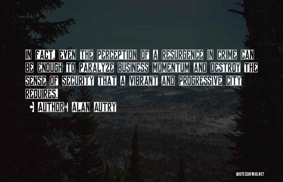 Alan Autry Quotes: In Fact, Even The Perception Of A Resurgence In Crime Can Be Enough To Paralyze Business Momentum And Destroy The