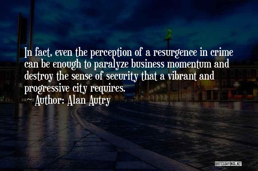 Alan Autry Quotes: In Fact, Even The Perception Of A Resurgence In Crime Can Be Enough To Paralyze Business Momentum And Destroy The