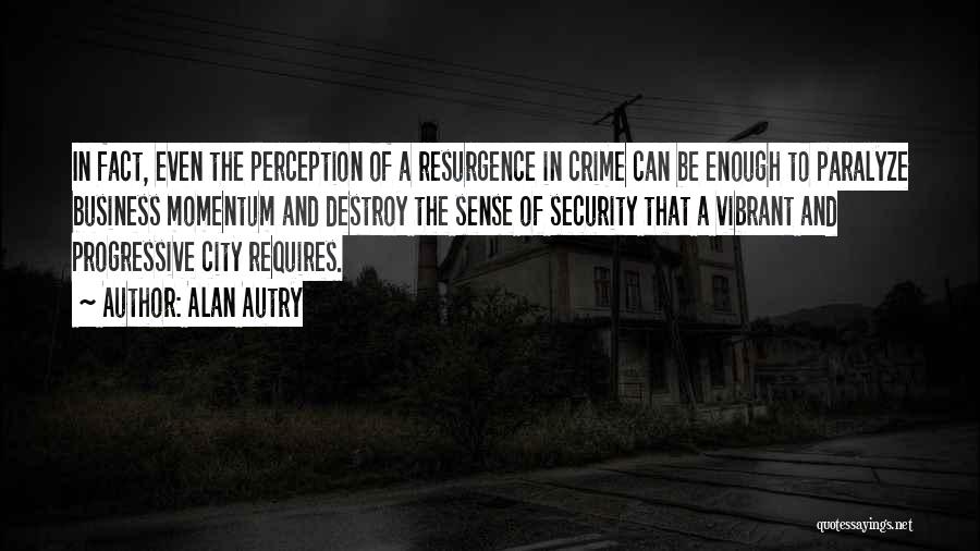 Alan Autry Quotes: In Fact, Even The Perception Of A Resurgence In Crime Can Be Enough To Paralyze Business Momentum And Destroy The