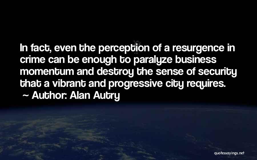 Alan Autry Quotes: In Fact, Even The Perception Of A Resurgence In Crime Can Be Enough To Paralyze Business Momentum And Destroy The